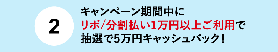 (2)キャンペーン期間中にリボ/分割払い1万円以上ご利用で抽選で5万円キャッシュバック！