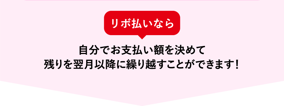 リボ払いなら自分でお支払い額を決めて残りを翌月以降に繰り越すことができます！