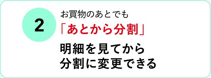 (2)お買物のあとでも「あとから分割」明細を見てから分割に変更できる