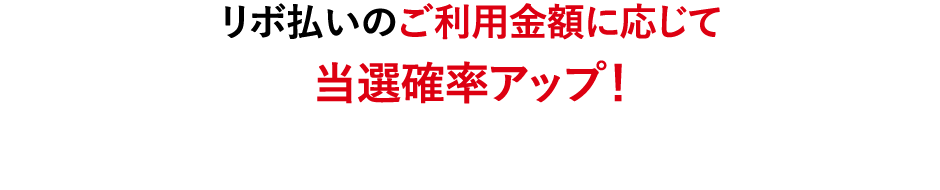リボ払いのご利用金額に応じて当選確率アップ！