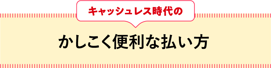 キャッシュレス時代のかしこく便利な払い方