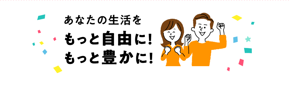 あなたの生活をもっと自由に！もっと豊かに！