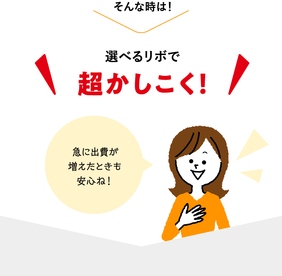 そんな時は！選べるリボで超かしこく！「急に出費が増えたときも安心ね！」