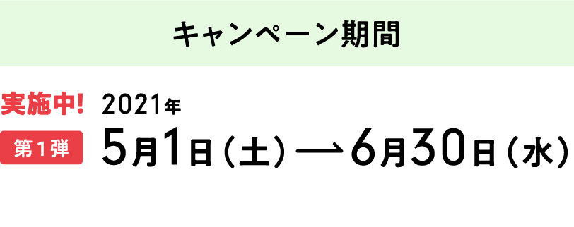 【キャンペーン期間】第1弾[実施中]：2021年5月1日（土）～6月30日（水）