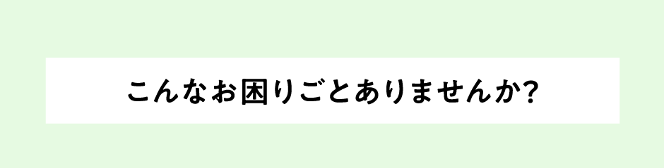 こんなお困りごとありませんか？