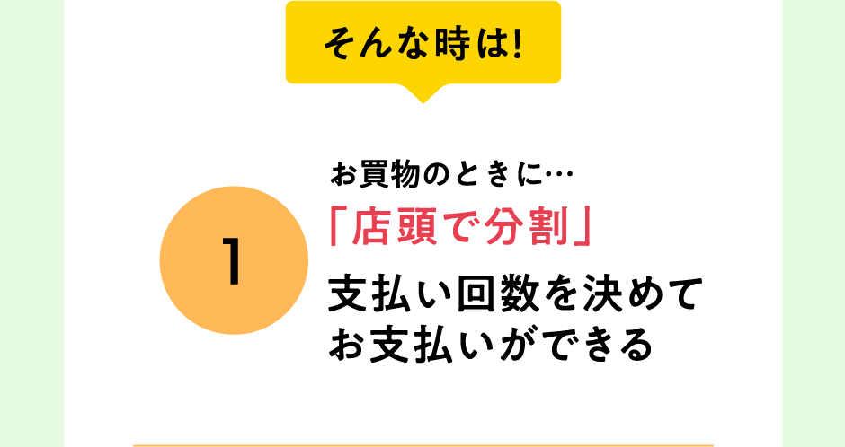 そんな時は！お買物のときに…「店頭で分割」支払い回数を決めてお支払いができる