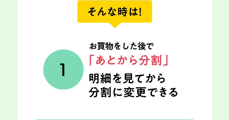 そんな時は！お買物をした後で「あとから分割」明細を見てから分割に変更できる