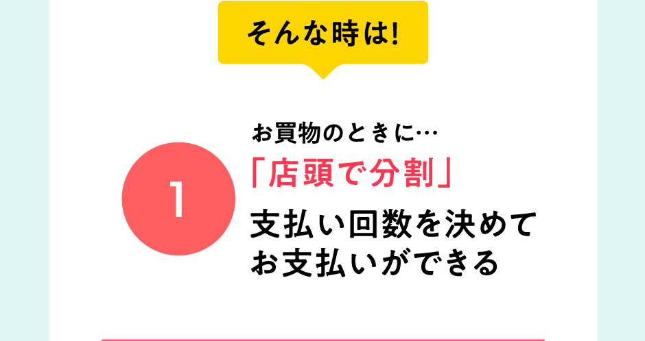そんな時は！お買物のときに…「店頭で分割」支払い回数を決めてお支払いができる