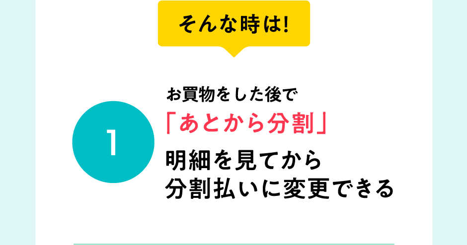 そんな時は！お買物をした後で「あとから分割」明細を見てから分割に変更できる
