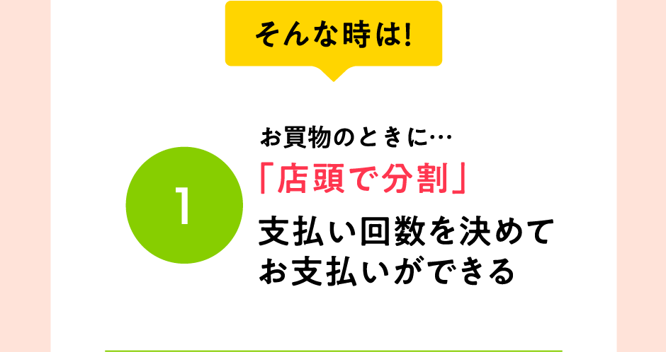 そんな時は！お買物のときに…「店頭で分割」支払い回数を決めてお支払いができる