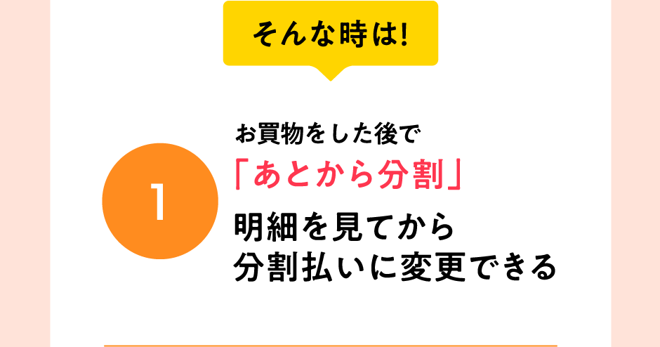 そんな時は！お買物をした後で「あとから分割」明細を見てから分割に変更できる