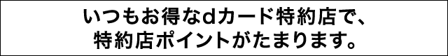 いつもお得なdカード特約店で、特約店ポイントがたまります。