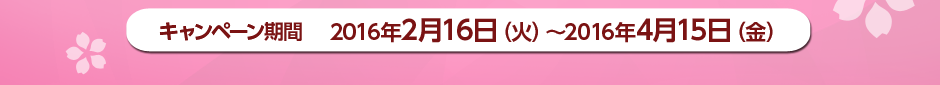 キャンペーン期間2016年2月16日（火）〜2016年4月15日（金）