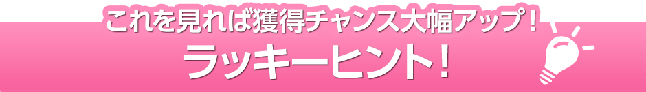 これを見れば獲得チャンス大幅アップ！ラッキーヒント！