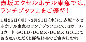 赤坂エクセルホテル東急では、ランチブッフェをご優待!　1月25日（月）～3月31日（木）に、赤坂エクセルホテル東急のランチブッフェにて、dカード・dカード GOLD・DCMX・DCMX GOLDでお支払いただくと優待料金でご案内します!