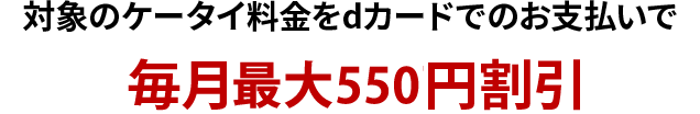 対象のケータイ料金をdカードでのお支払いで毎月最大550円割引