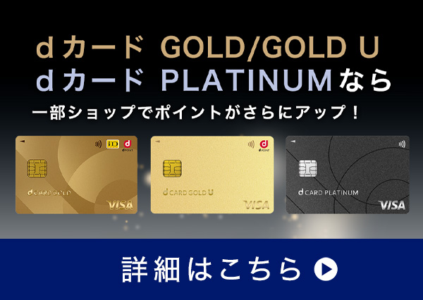 dカード GOLD/GOLD U dカード PLATINUM なら一部ショップでポイントがさらにアップ！ 詳細はこちら 別ウインドウで開きます。