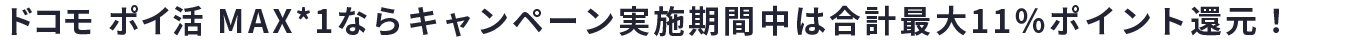 ドコモ ポイ活 MAX*1ならキャンペーン実施期間中は合計最大11％ポイント還元！​