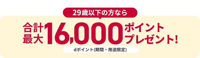 29歳以下の方なら 合計最大16,000ポイントプレゼント! dポイント（期間・用途限定）