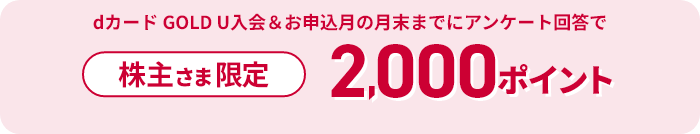株主さま限定 dカード GOLD U入会＆申込月の月末までにアンケート回答で2,000ポイント