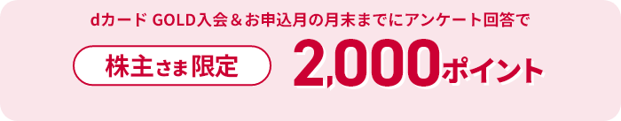 株主さま限定 dカード GOLD入会＆申込月の月末までにアンケート回答で2,000ポイント