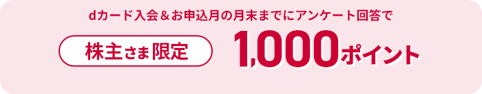 株主さま限定 dカード入会＆申込月の月末までにアンケート回答で1,000ポイント