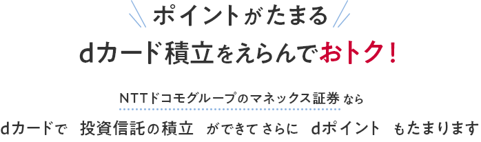 ポイントがたまる dカード積立をえらんでおトク！ NTTドコモグループのマネックス証券ならdカードで投資信託の積立ができてさらにdポイントもたまります