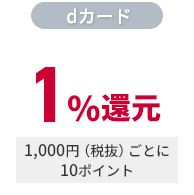 dカード 1％還元 1,000円（税抜）ごとに10ポイント ※ dカード決済でたまるポイント