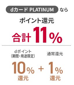 dカード PLATINUMなら ポイント還元 合計11％ dポイント（期間・用途限定） 10％還元 ＋ 通常還元 1％還元