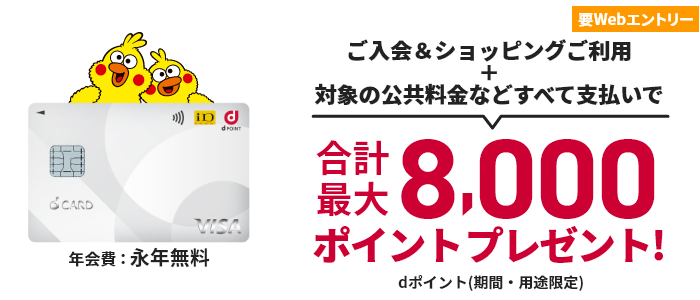 年会費：永年無料 要Webエントリー ご入会＆ショッピングご利用＋対象の公共料金などすべて支払いで合計最大8,000ポイントプレゼント！ dポイント（期間・用途限定）