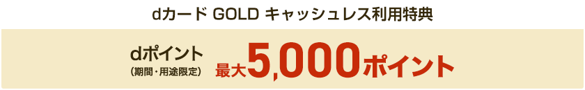 dカード GOLD キャッシュレス利用特典 dポイント（期間・用途限定） 最大5,000ポイント