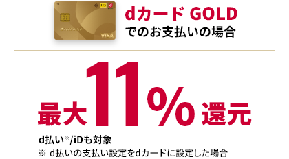 dカード GOLDでのお支払いの場合 最大11%還元 d払い※/iDも対象 ※d払いの支払い設定をdカードに設定した場合