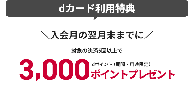 dカード利用特典 入会月の翌月末までに対象の決済5回以上で3,000ポイントプレゼント dポイント（期間・用途限定）