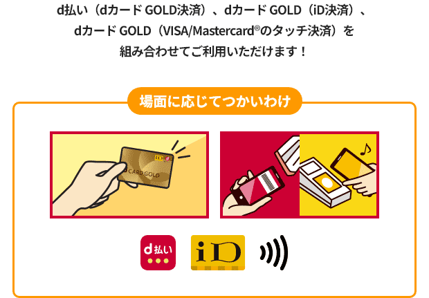 d払い（dカード GOLD決済）、dカード GOLD（iD決済）、dカード GOLD（VISA/Mastercard&reg;のタッチ決済）を組み合わせてご利用いただけます！ 場面に応じてつかいわけ d払い iD