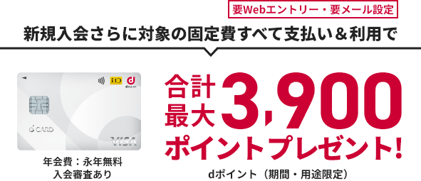 要Webエントリー・要メール設定 新規入会さらに対象の固定費すべて支払い&利用で 合計最大3,900ポイントプレゼント! dポイント（期間・用途限定） d CARD 年会費：永年無料 入会審査あり