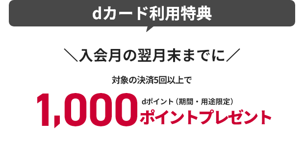 dカード利用特典 入会月の翌月末までに対象の決済5回以上で1,000ポイントプレゼント dポイント（期間・用途限定）