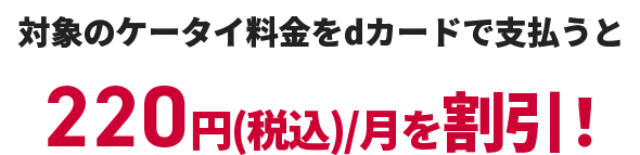 対象のケータイ料金をdカードで支払うと220円(税込)/月を割引！