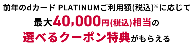 前年※のdカード PLATINUMご利用額（税込）に応じて最大40,000円（税込）相当の選べるクーポン特典がもらえる