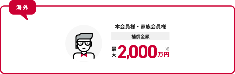 海外 本会員様・家族会員様 補償金額 最大2,000万円※