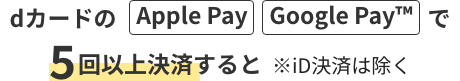 dカードのApple Pay／Google Pay&trade;で5回以上決済すると ※iD決済は除く