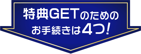 特典GETのためのお手続きは4つ！