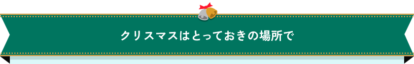 クリスマスはとっておきの場所で