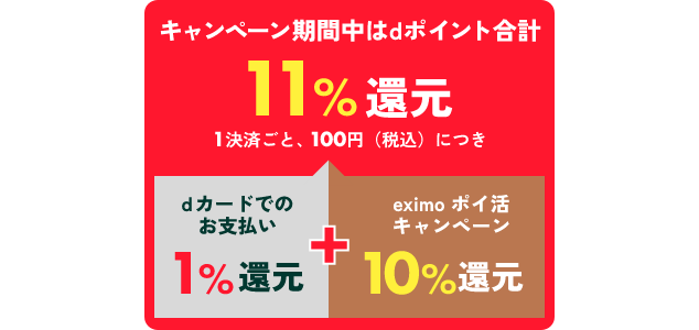 キャンペーン期間中はdポイント合計11%還元 1決済ごと、100円（税込）につきdカードでのお支払い1%還元+eximoポイ活キャンペーン10%還元