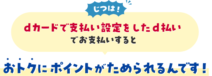 じつは！ dカードで支払い設定をしたd払いでお支払いするとおトクにポイントがためられるんです！