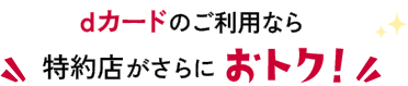 dカードのご利用なら特約店がさらにおトク！