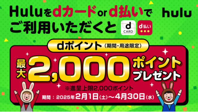 Huluをdカードord払いでご利用いただくとdポイント（期間・用途限定）最大2,000ポイントプレゼント ※進呈上限2,000ポイント 期間：2025年2月1日（土）～4月30日（水）