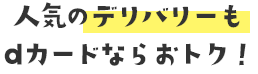 人気のデリバリーもdカードならおトク！