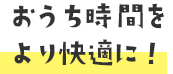 おうち時間をより快適に！