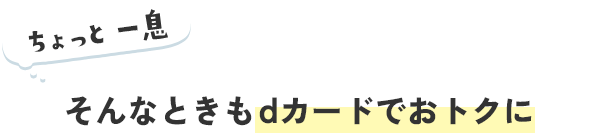 ちょっと 一息 そんなときもdカードでおトクに