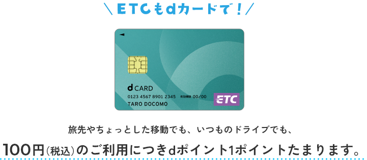 ETCもdカードで！ 旅先やちょっとした移動でも、いつものドライブでも、100円（税込）のご利用につきdポイント1ポイントたまります。